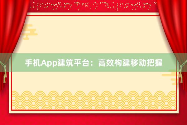 手机App建筑平台：高效构建移动把握