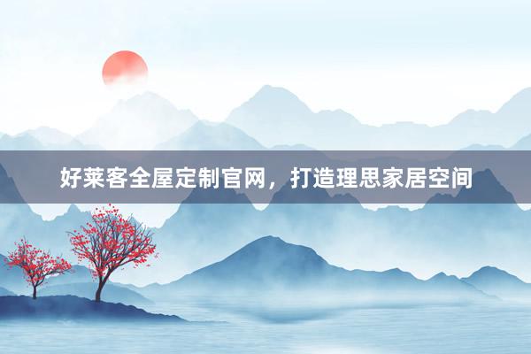 好莱客全屋定制官网,打造理思家居空间