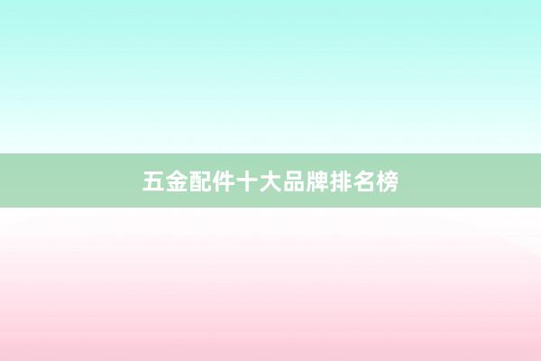 五金配件十大品牌排名榜