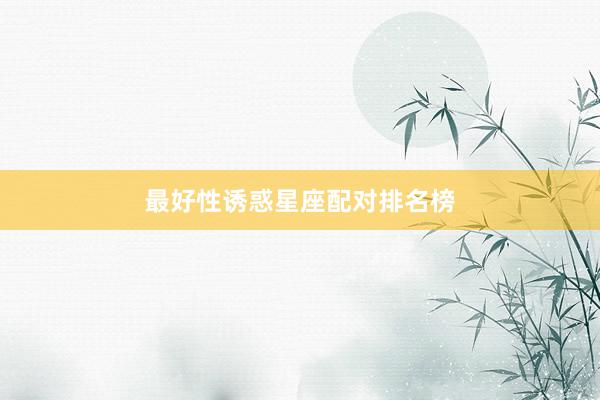 最好性诱惑星座配对排名榜