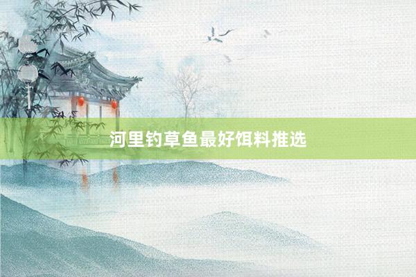 河里钓草鱼最好饵料推选